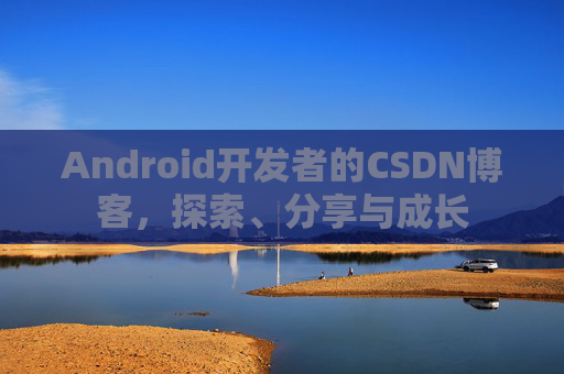 Android开发者的CSDN博客，探索、分享与成长